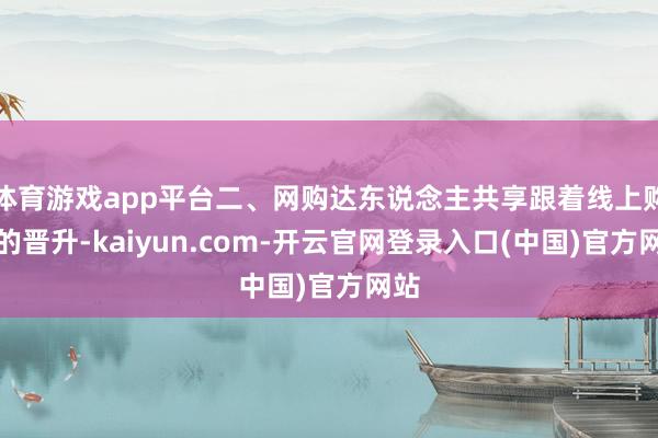体育游戏app平台二、网购达东说念主共享跟着线上购物的晋升-kaiyun.com-开云官网登录入口(中国)官方网站