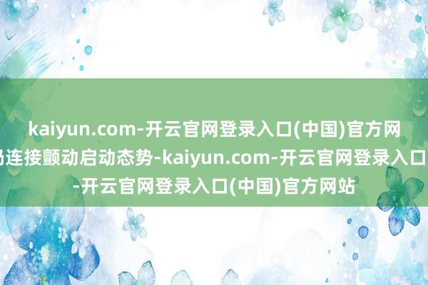 kaiyun.com-开云官网登录入口(中国)官方网站短期内阛阓仍连接颤动启动态势-kaiyun.com-开云官网登录入口(中国)官方网站