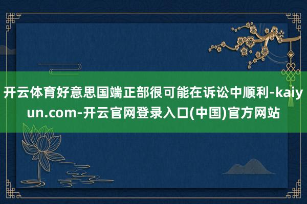 开云体育好意思国端正部很可能在诉讼中顺利-kaiyun.com-开云官网登录入口(中国)官方网站