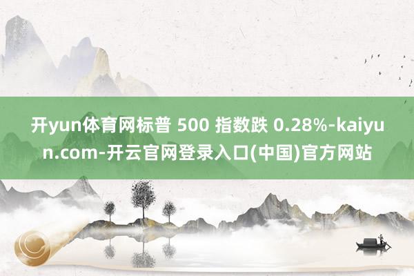 开yun体育网标普 500 指数跌 0.28%-kaiyun.com-开云官网登录入口(中国)官方网站