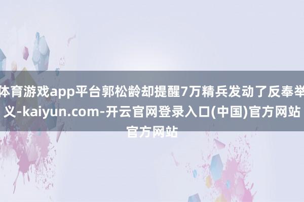 体育游戏app平台郭松龄却提醒7万精兵发动了反奉举义-kaiyun.com-开云官网登录入口(中国)官方网站