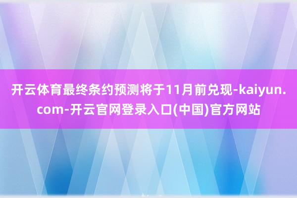开云体育最终条约预测将于11月前兑现-kaiyun.com-开云官网登录入口(中国)官方网站
