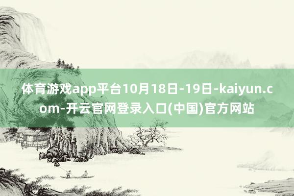 体育游戏app平台10月18日-19日-kaiyun.com-开云官网登录入口(中国)官方网站