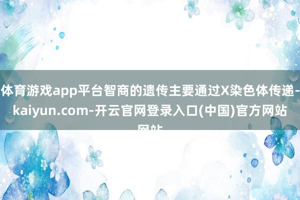 体育游戏app平台智商的遗传主要通过X染色体传递-kaiyun.com-开云官网登录入口(中国)官方网站