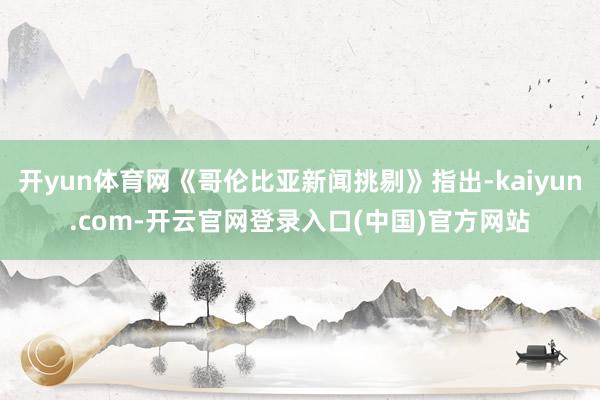 开yun体育网《哥伦比亚新闻挑剔》指出-kaiyun.com-开云官网登录入口(中国)官方网站