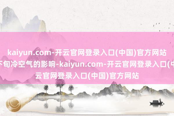 kaiyun.com-开云官网登录入口(中国)官方网站受到10月中下旬冷空气的影响-kaiyun.com-开云官网登录入口(中国)官方网站