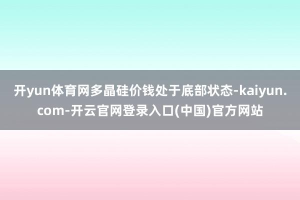 开yun体育网多晶硅价钱处于底部状态-kaiyun.com-开云官网登录入口(中国)官方网站