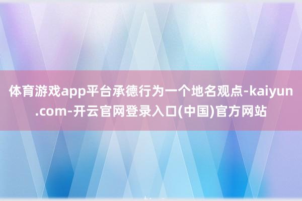体育游戏app平台承德行为一个地名观点-kaiyun.com-开云官网登录入口(中国)官方网站