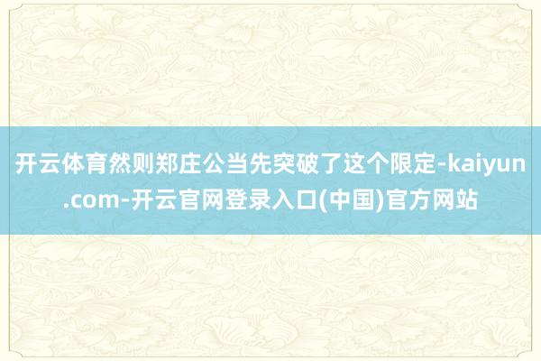 开云体育然则郑庄公当先突破了这个限定-kaiyun.com-开云官网登录入口(中国)官方网站