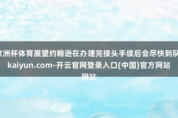 欧洲杯体育展望约翰逊在办理完接头手续后会尽快到队-kaiyun.com-开云官网登录入口(中国)官方网站