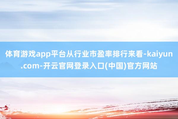 体育游戏app平台从行业市盈率排行来看-kaiyun.com-开云官网登录入口(中国)官方网站