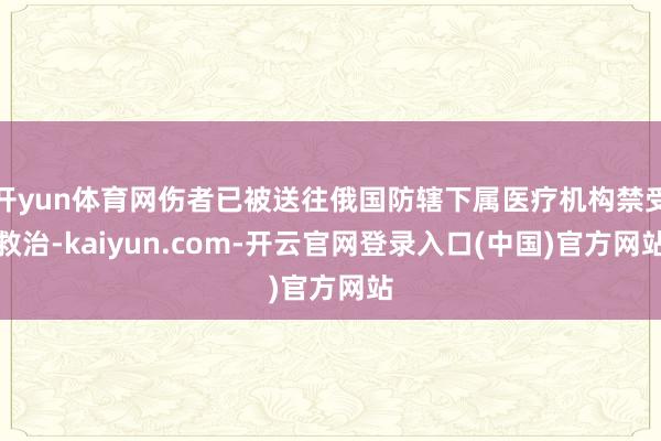 开yun体育网伤者已被送往俄国防辖下属医疗机构禁受救治-kaiyun.com-开云官网登录入口(中国)官方网站