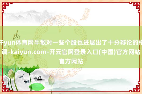 开yun体育网牛散对一些个股也进展出了十分辩论的格调-kaiyun.com-开云官网登录入口(中国)官方网站