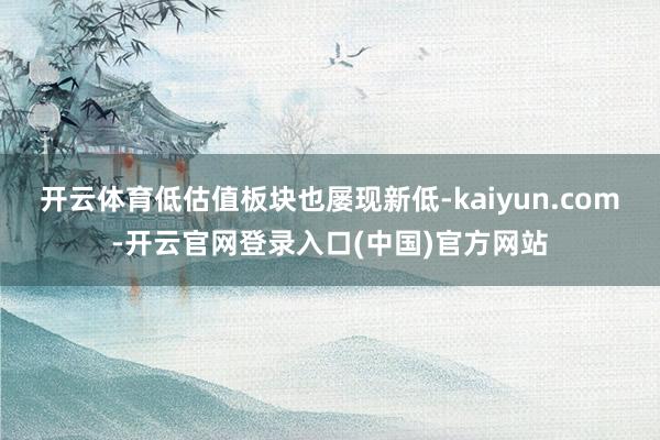 开云体育低估值板块也屡现新低-kaiyun.com-开云官网登录入口(中国)官方网站
