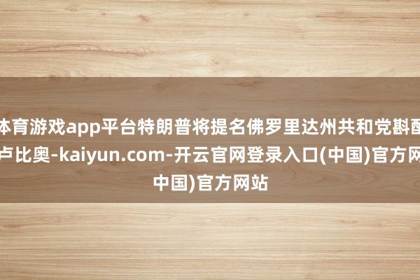 体育游戏app平台特朗普将提名佛罗里达州共和党斟酌员卢比奥-kaiyun.com-开云官网登录入口(中国)官方网站