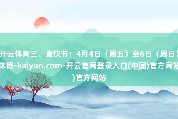 开云体育三、直快节:4月4日(周五)至6日(周日)休假-kaiyun.com-开云官网登录入口(中国)官方网站