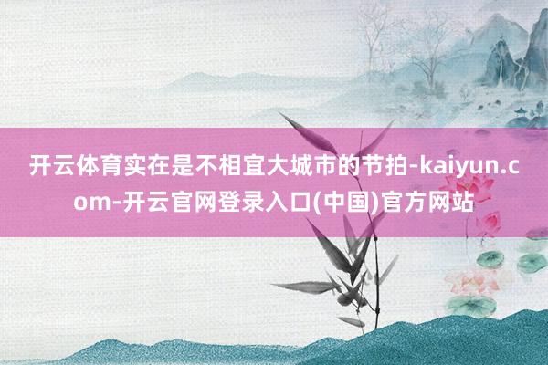 开云体育实在是不相宜大城市的节拍-kaiyun.com-开云官网登录入口(中国)官方网站