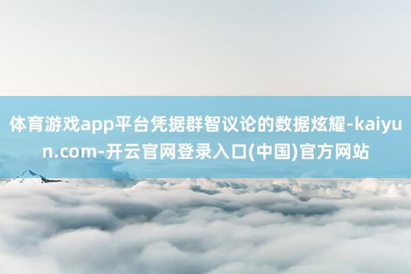 体育游戏app平台凭据群智议论的数据炫耀-kaiyun.com-开云官网登录入口(中国)官方网站