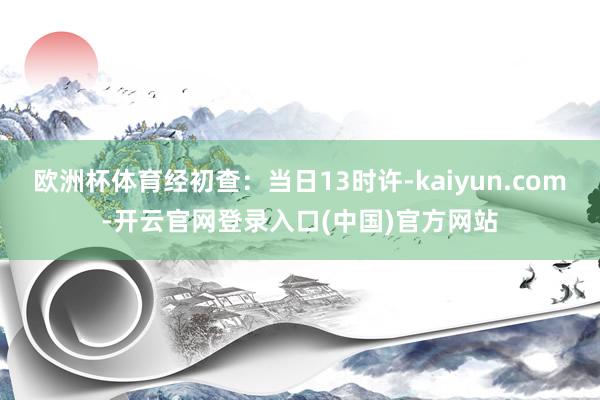 欧洲杯体育经初查：当日13时许-kaiyun.com-开云官网登录入口(中国)官方网站