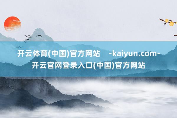 开云体育(中国)官方网站    -kaiyun.com-开云官网登录入口(中国)官方网站