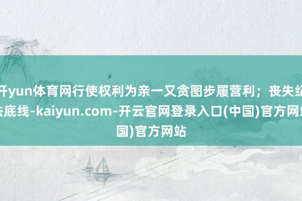 开yun体育网行使权利为亲一又贪图步履营利；丧失纪法底线-kaiyun.com-开云官网登录入口(中国)官方网站