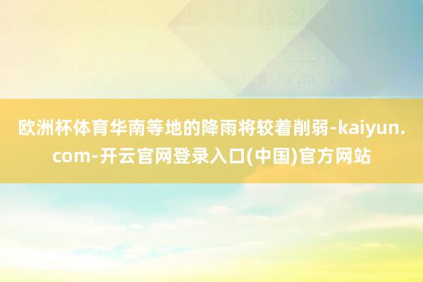 欧洲杯体育华南等地的降雨将较着削弱-kaiyun.com-开云官网登录入口(中国)官方网站
