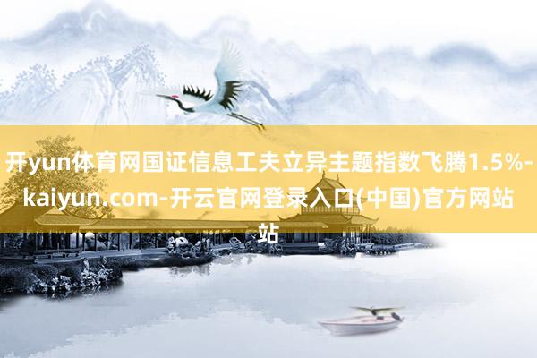 开yun体育网国证信息工夫立异主题指数飞腾1.5%-kaiyun.com-开云官网登录入口(中国)官方网站