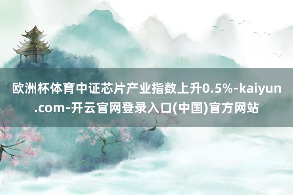欧洲杯体育中证芯片产业指数上升0.5%-kaiyun.com-开云官网登录入口(中国)官方网站