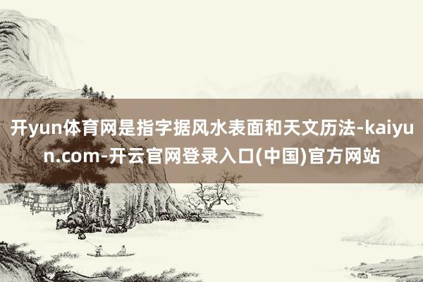 开yun体育网是指字据风水表面和天文历法-kaiyun.com-开云官网登录入口(中国)官方网站