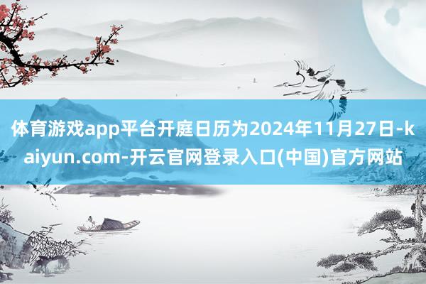体育游戏app平台开庭日历为2024年11月27日-kaiyun.com-开云官网登录入口(中国)官方网站