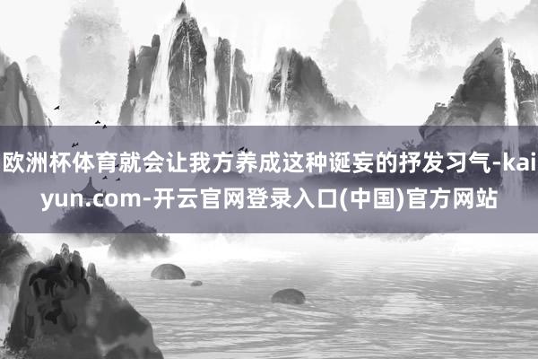 欧洲杯体育就会让我方养成这种诞妄的抒发习气-kaiyun.com-开云官网登录入口(中国)官方网站