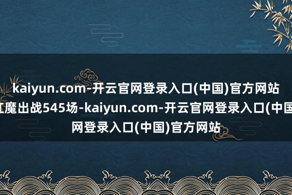 kaiyun.com-开云官网登录入口(中国)官方网站德赫亚为红魔出战545场-kaiyun.com-开云官网登录入口(中国)官方网站