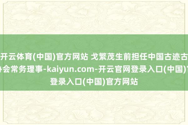 开云体育(中国)官方网站 戈繁茂生前担任中国古迹古迹保护协会常务理事-kaiyun.com-开云官网登录入口(中国)官方网站