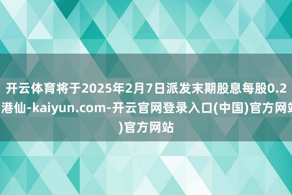 开云体育将于2025年2月7日派发末期股息每股0.25港仙-kaiyun.com-开云官网登录入口(中国)官方网站