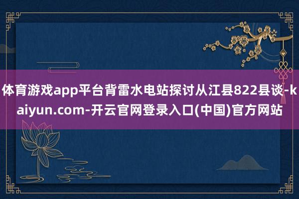 体育游戏app平台背雷水电站探讨从江县822县谈-kaiyun.com-开云官网登录入口(中国)官方网站