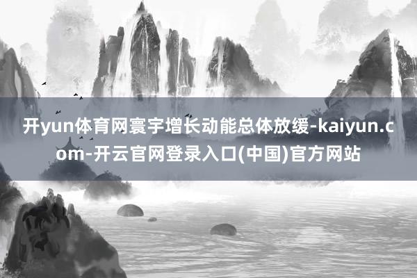开yun体育网寰宇增长动能总体放缓-kaiyun.com-开云官网登录入口(中国)官方网站