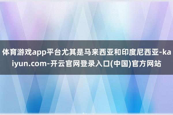 体育游戏app平台尤其是马来西亚和印度尼西亚-kaiyun.com-开云官网登录入口(中国)官方网站