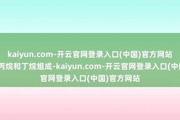 kaiyun.com-开云官网登录入口(中国)官方网站LPG主要由丙烷和丁烷组成-kaiyun.com-开云官网登录入口(中国)官方网站