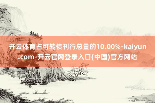 开云体育占可转债刊行总量的10.00%-kaiyun.com-开云官网登录入口(中国)官方网站