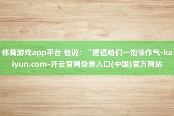 体育游戏app平台 他说：“提倡咱们一饱读作气-kaiyun.com-开云官网登录入口(中国)官方网站