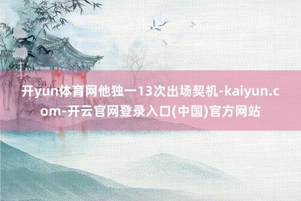 开yun体育网他独一13次出场契机-kaiyun.com-开云官网登录入口(中国)官方网站