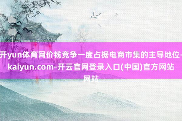 开yun体育网价钱竞争一度占据电商市集的主导地位-kaiyun.com-开云官网登录入口(中国)官方网站