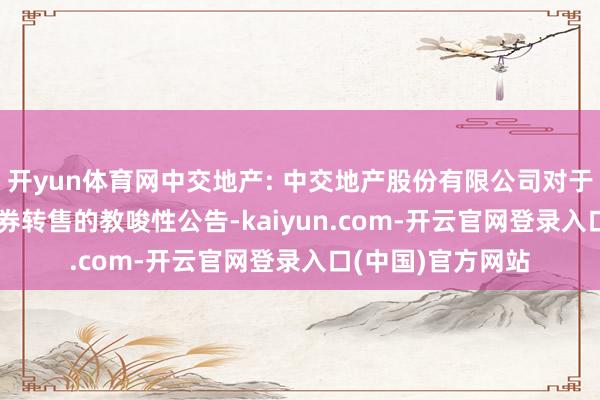 开yun体育网中交地产: 中交地产股份有限公司对于“23中交06”债券转售的教唆性公告-kaiyun.com-开云官网登录入口(中国)官方网站