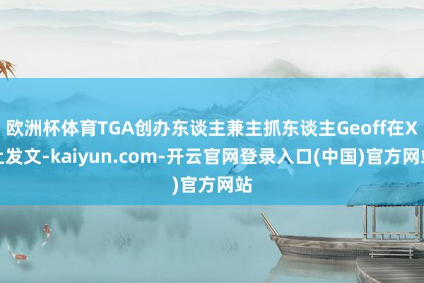 欧洲杯体育TGA创办东谈主兼主抓东谈主Geoff在X上发文-kaiyun.com-开云官网登录入口(中国)官方网站