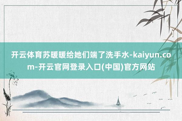 开云体育苏暖暖给她们端了洗手水-kaiyun.com-开云官网登录入口(中国)官方网站