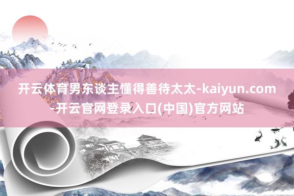 开云体育男东谈主懂得善待太太-kaiyun.com-开云官网登录入口(中国)官方网站
