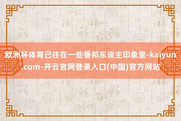 欧洲杯体育已往在一些番邦东谈主印象里-kaiyun.com-开云官网登录入口(中国)官方网站