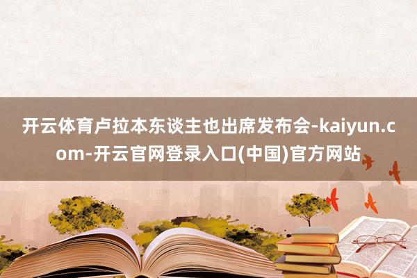 开云体育卢拉本东谈主也出席发布会-kaiyun.com-开云官网登录入口(中国)官方网站