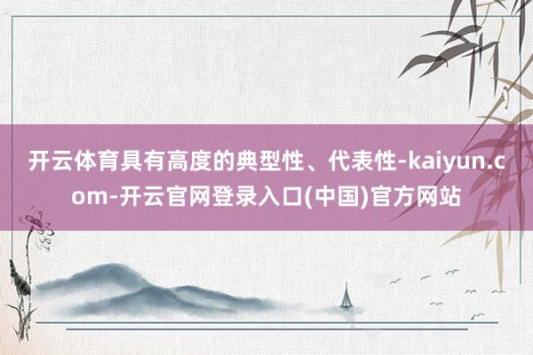 开云体育具有高度的典型性、代表性-kaiyun.com-开云官网登录入口(中国)官方网站