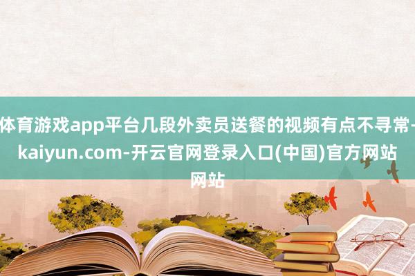 体育游戏app平台几段外卖员送餐的视频有点不寻常-kaiyun.com-开云官网登录入口(中国)官方网站
